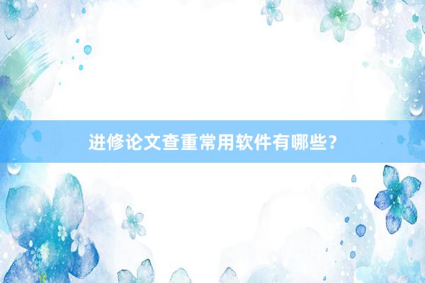 进修论文查重常用软件有哪些?