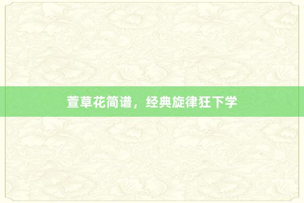 萱草花简谱，经典旋律狂下学