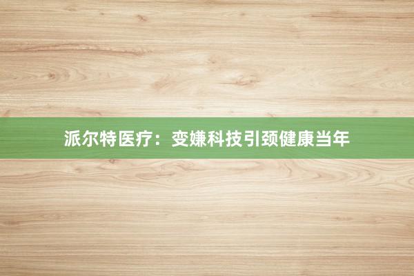 派尔特医疗：变嫌科技引颈健康当年