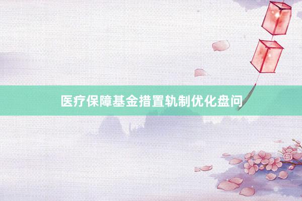 医疗保障基金措置轨制优化盘问