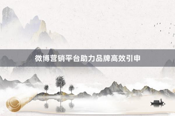 微博营销平台助力品牌高效引申